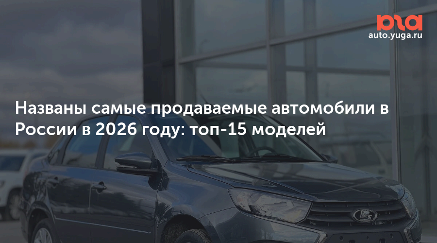 Названы самые продаваемые автомобили в России в 2026 году: топ — Авто Юга.ру