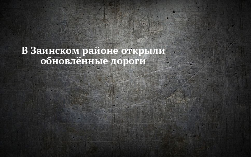 В Заинском районе открыли обновлённые дороги — Заинск-информ