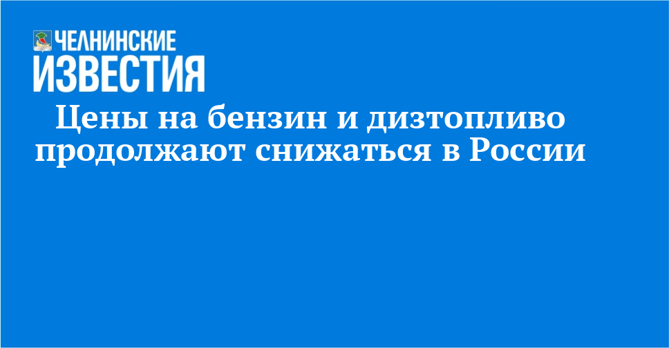 Цены на бензин и дизтопливо продолжают снижаться в России — Челнинские известия
