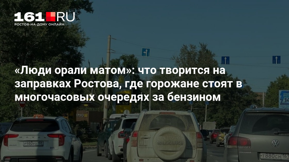 Люди орали матом»: что творится на заправках Ростова, где горожане стоят в многочасовых очередях за бензином — 161.ру
