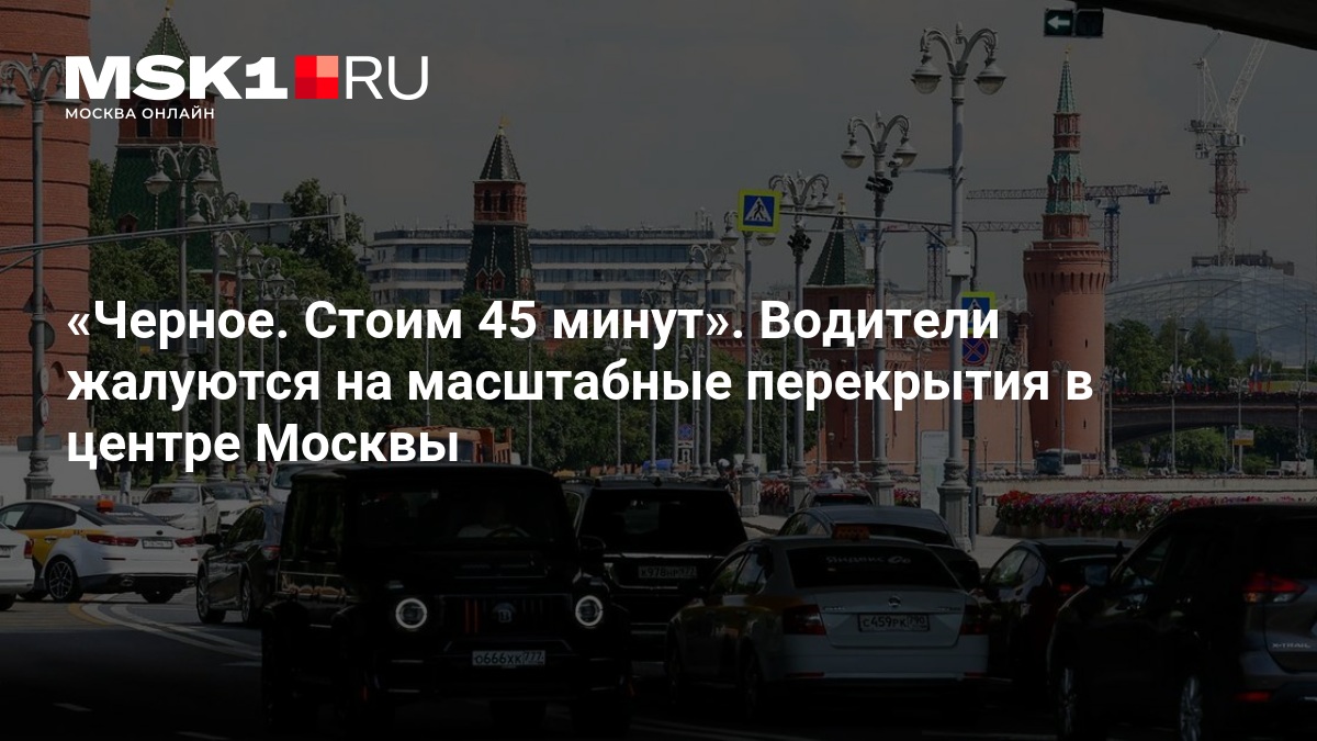 Черное. Стоим 45 минут». Водители жалуются на масштабные перекрытия в центре Москвы — MSK1.RU