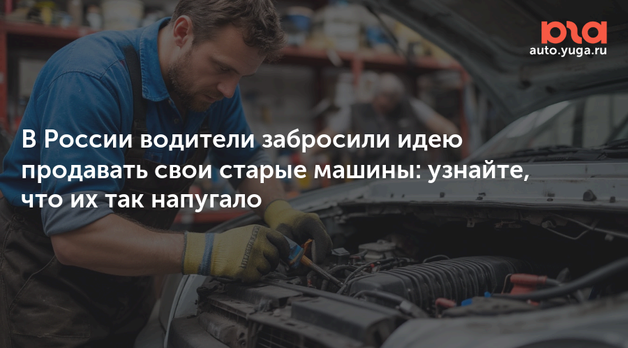 В России водители забросили идею продавать свои старые машины: узнайте, что их так напугало — Авто Юга.ру