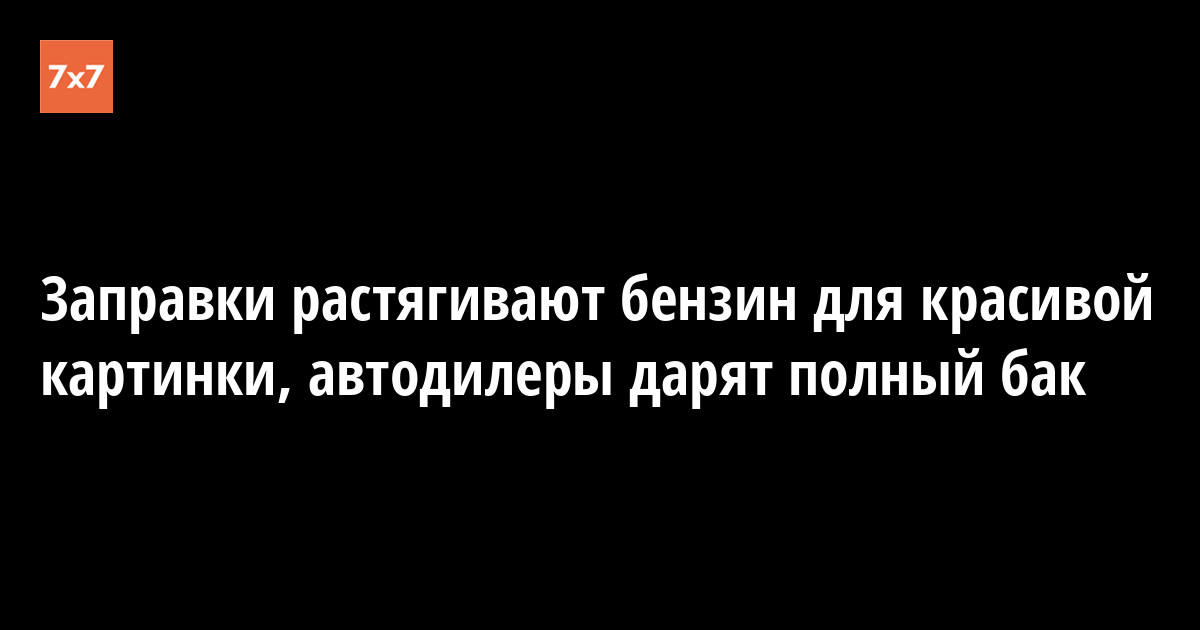 Заправки растягивают бензин для красивой картинки, автодилеры дарят полный бак — «7x7» Горизонтальная Россия