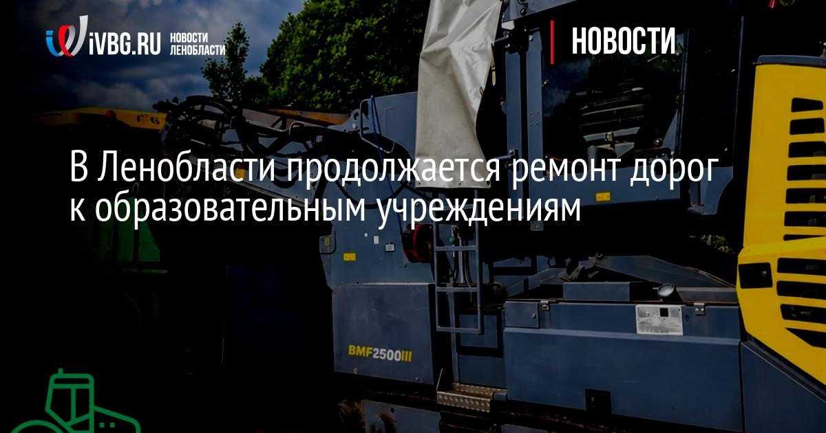 В Ленобласти продолжается ремонт дорог к образовательным учреждениям — IVBG.ru