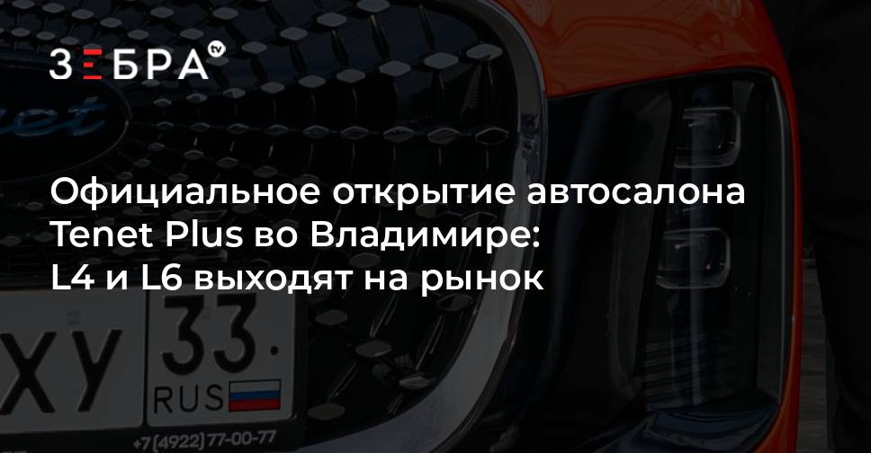Официальное открытие автосалона Tenet Plus во Владимире: L4 и L6 выходят на рынок — Зебра ТВ
