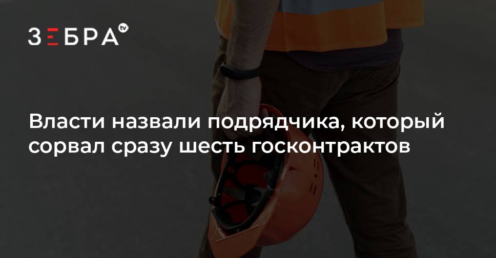 Власти назвали подрядчика, который сорвал сразу шесть госконтрактов — Зебра ТВ