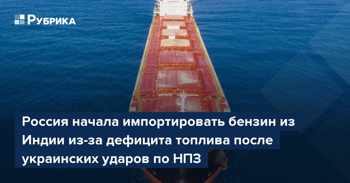 Россия начала импортировать бензин из Индии из-за дефицита топлива после украинских ударов по НПЗ — Rubryka