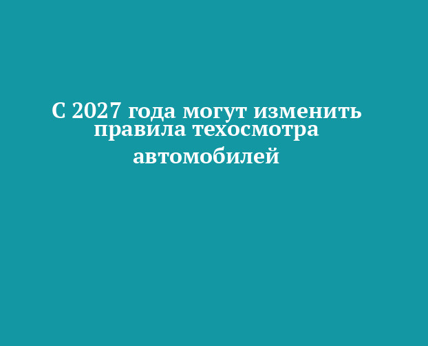 С 2027 года могут изменить правила техосмотра автомобилей — Новости Пестрецов