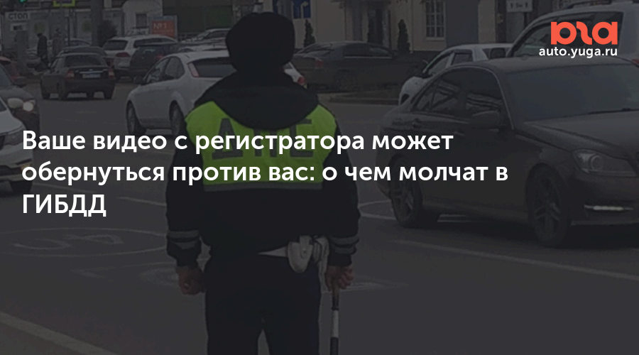 Ваше видео с регистратора может обернуться против вас: о чем молчат в ГИБДД — Авто Юга.ру