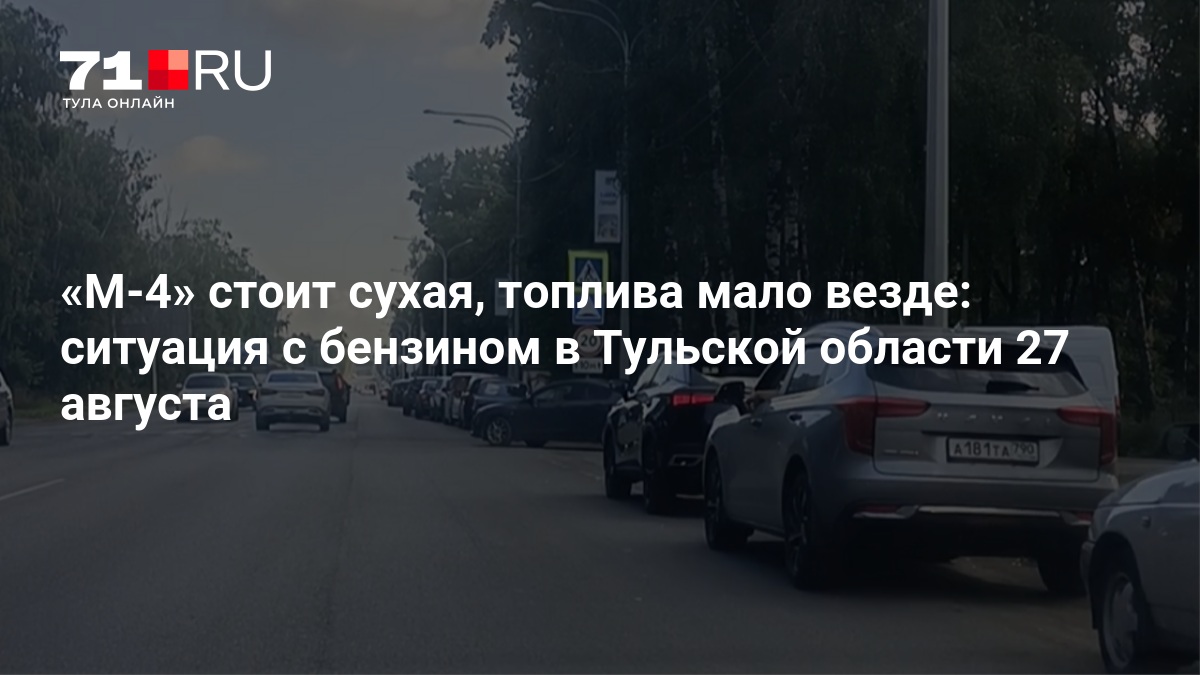 М-4» стоит «сухая», топлива мало везде: ситуация с бензином в Тульской области 27 августа — 71.ру