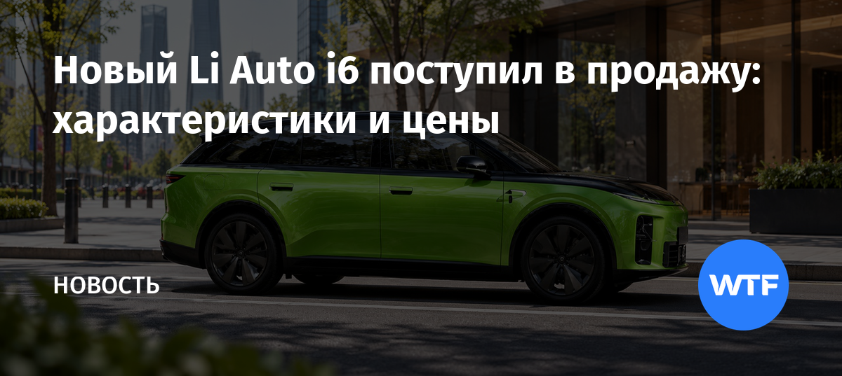 Новый Li Auto i6 поступил в продажу: характеристики и цены — WTFTime.ru