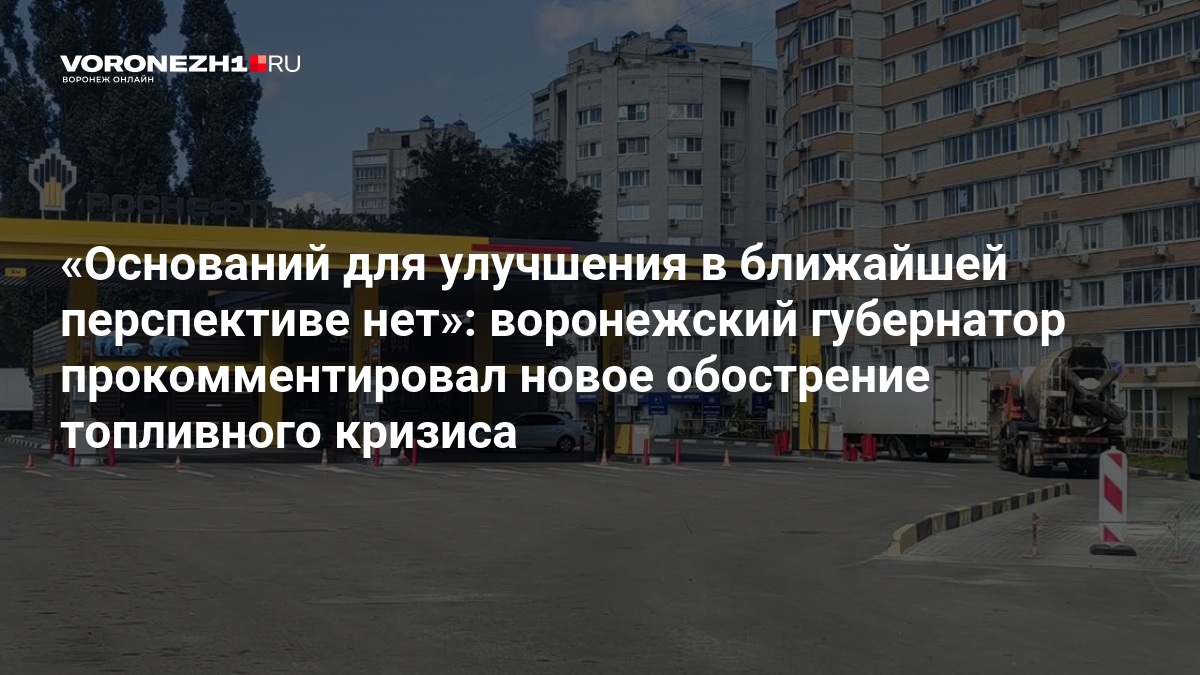 Оснований для улучшения в ближайшей перспективе нет»: воронежский губернатор прокомментировал новое обострение топливного кризиса — Voronezh1.ru