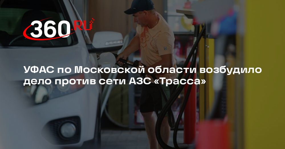 УФАС по Московской области возбудило дело против сети АЗС «Трасса — 360.ru