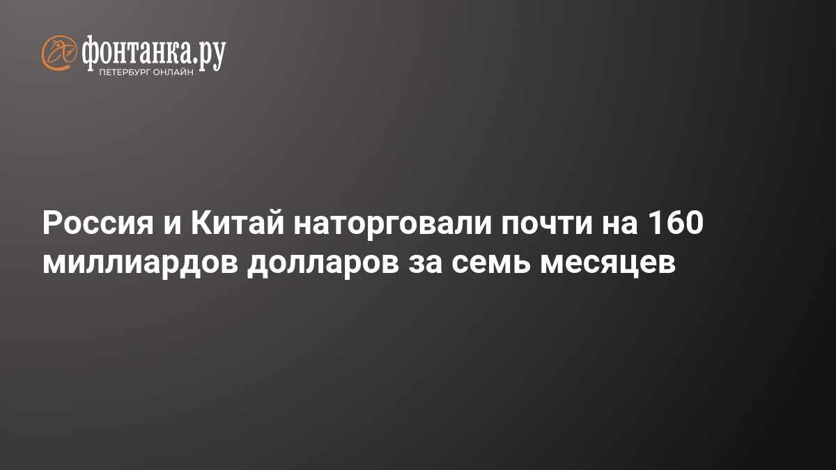 Россия и Китай наторговали почти на 160 миллиардов долларов за семь месяцев — ФОНТАНКА.ру