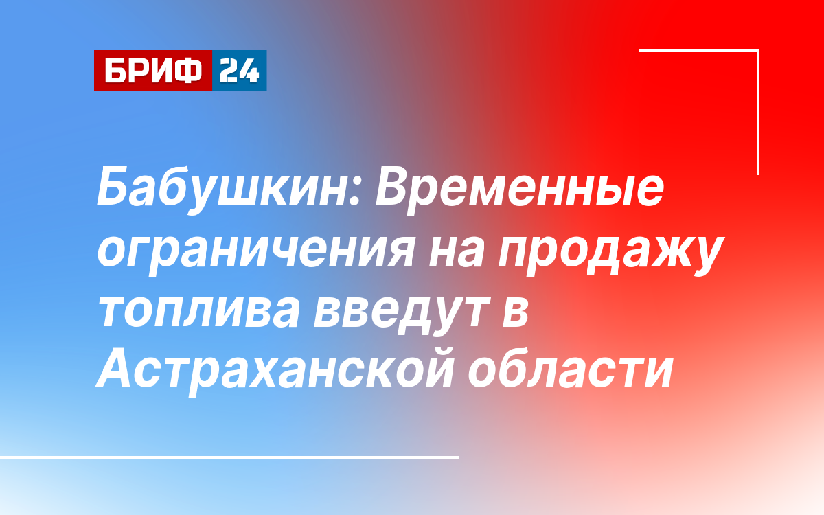 Бабушкин: Временные ограничения на продажу топлива введут в Астраханской области — Бриф24