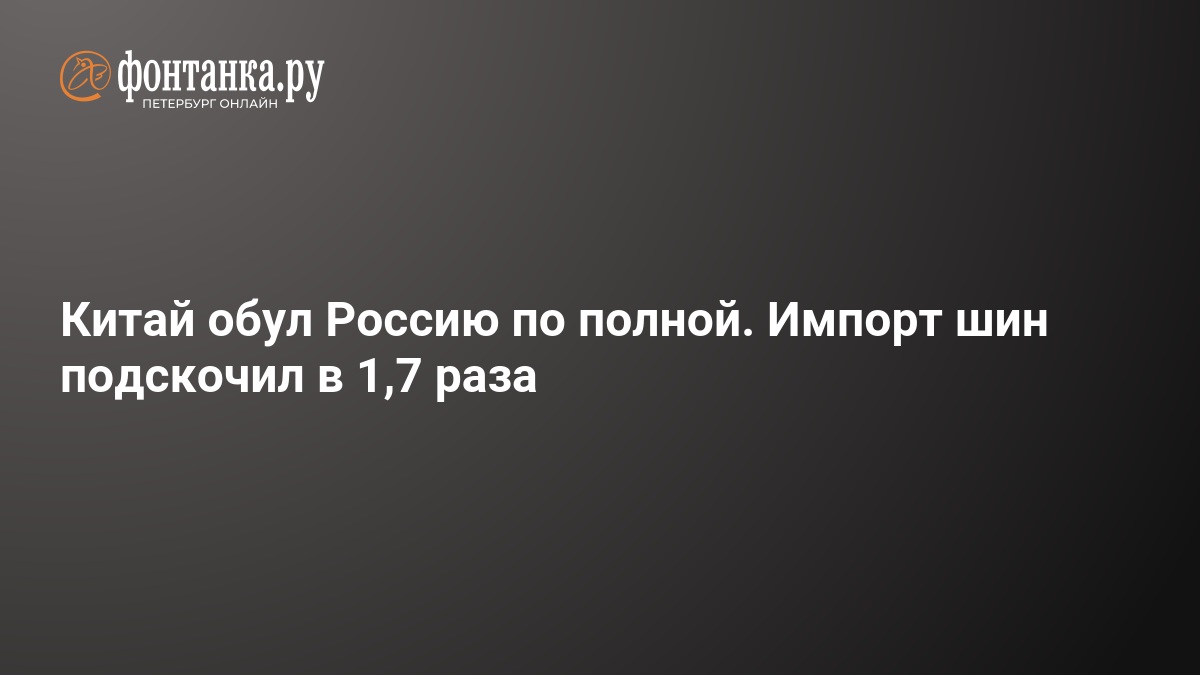 Китай обул Россию по полной. Импорт шин подскочил в 1,7 раза — ФОНТАНКА.ру