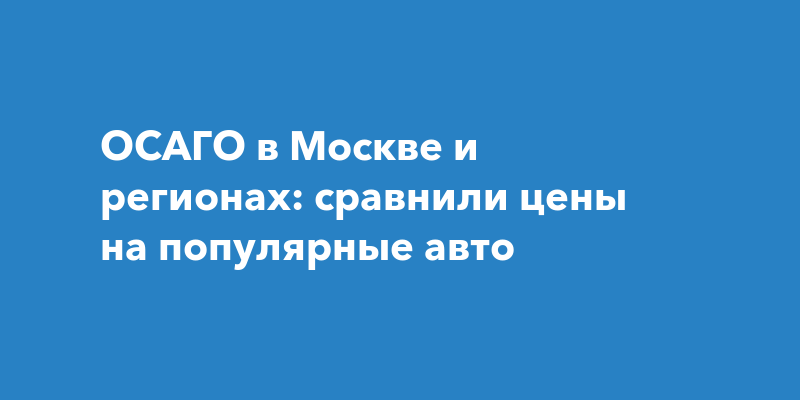 ОСАГО в Москве и регионах: сравнили цены на популярные авто — Чебоксары Live