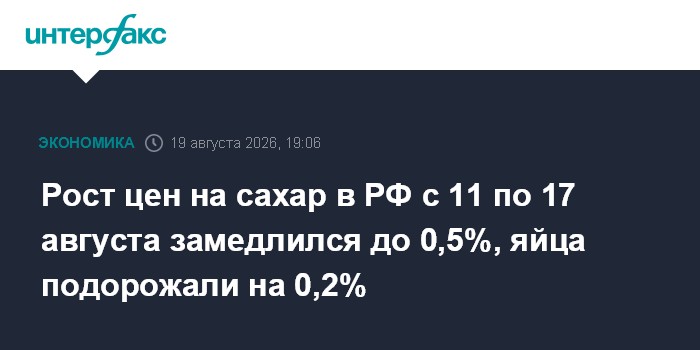 Рост цен на сахар в РФ с 11 по 17 августа замедлился до 0,5%, яйца подорожали на 0,2% — Интерфакс