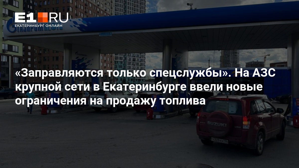 Заправляются только спецслужбы». На АЗС крупной сети в Екатеринбурге ввели новые ограничения на продажу топлива — Е1.ру