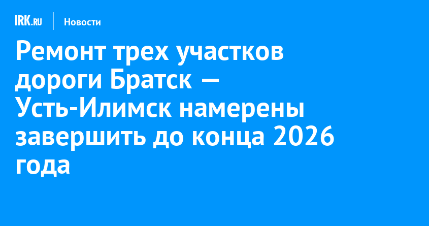 Ремонт трех участков дороги Братск — Усть-Илимск намерены завершить до конца 2026 года — Твой Иркутск