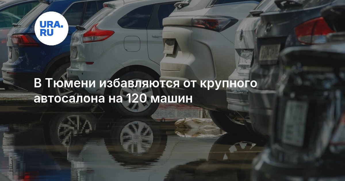 В Тюмени избавляются от крупного автосалона на 120 машин — URA.RU