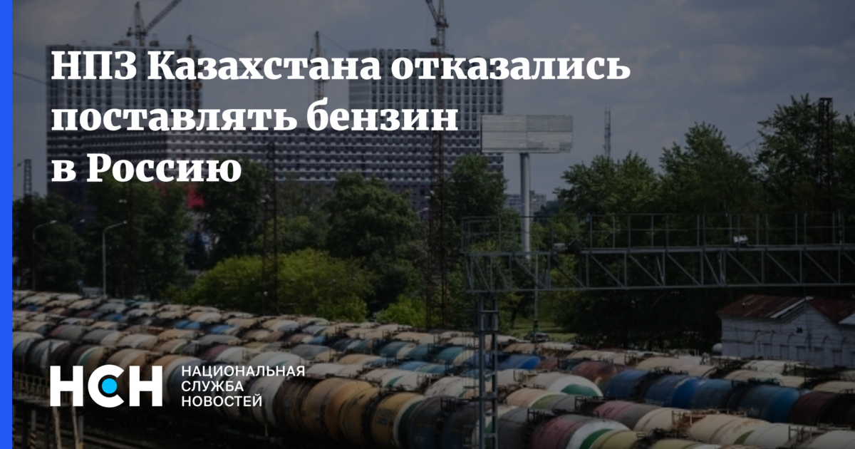 НПЗ Казахстана отказались поставлять бензин в Россию — Национальная Служба Новостей