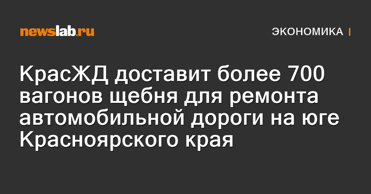 КрасЖД доставит более 700 вагонов щебня для ремонта автомобильной дороги на юге Красноярского края — Newslab.ru