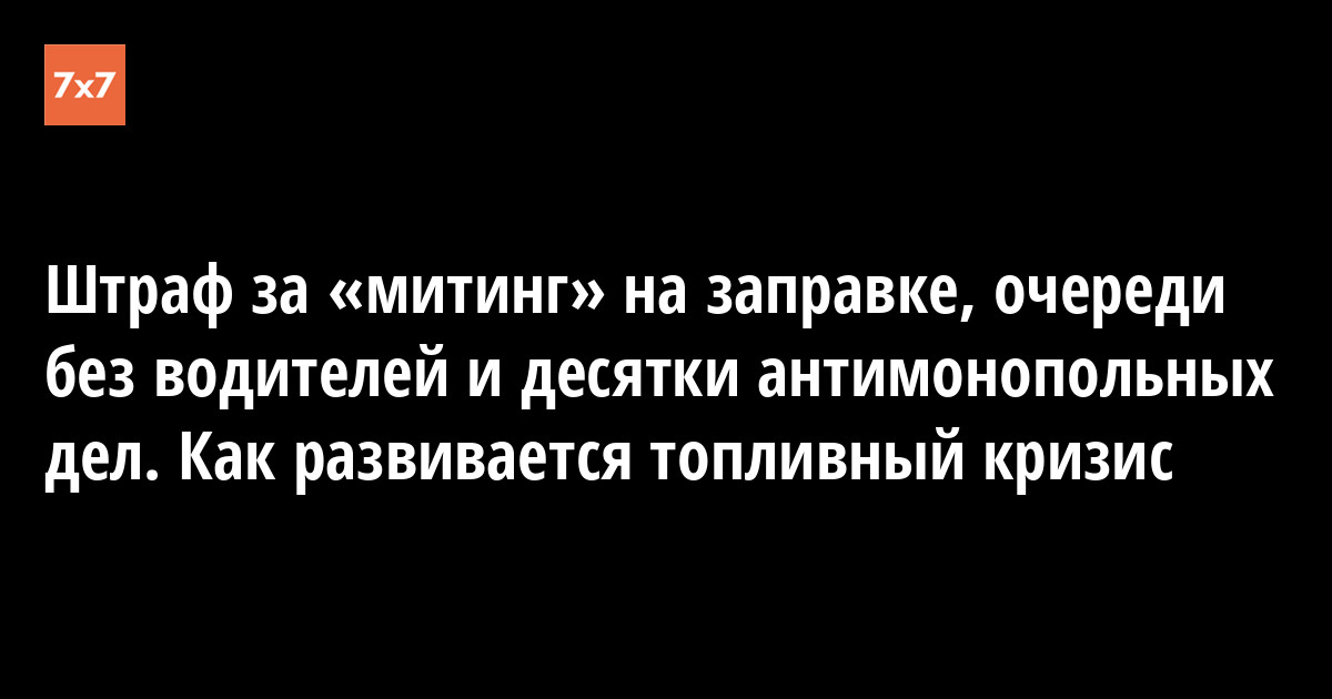 Штраф за «митинг» на заправке, очереди без водителей и десятки антимонопольных дел. Как развивается топливный — «7x7» Горизонтальная Россия