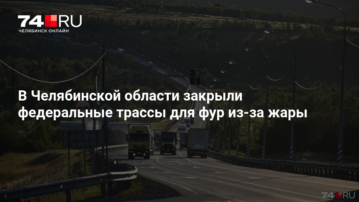 В Челябинской области закрыли федеральные трассы для фур из-за жары — 74.ру