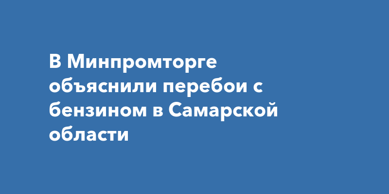 В Минпромторге объяснили перебои с бензином в Самарской области — Прогород Самара