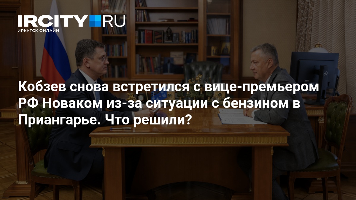 Кобзев снова встретился с вице-премьером РФ Новаком из-за ситуации с бензином в Приангарье. Что решили? — ircity.ru