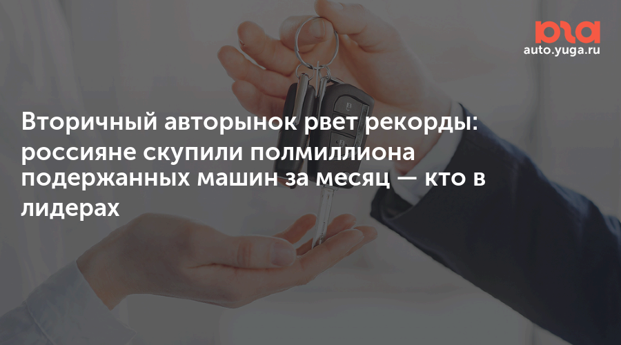 Вторичный авторынок рвет рекорды: россияне скупили полмиллиона подержанных машин за месяц — Авто Юга.ру