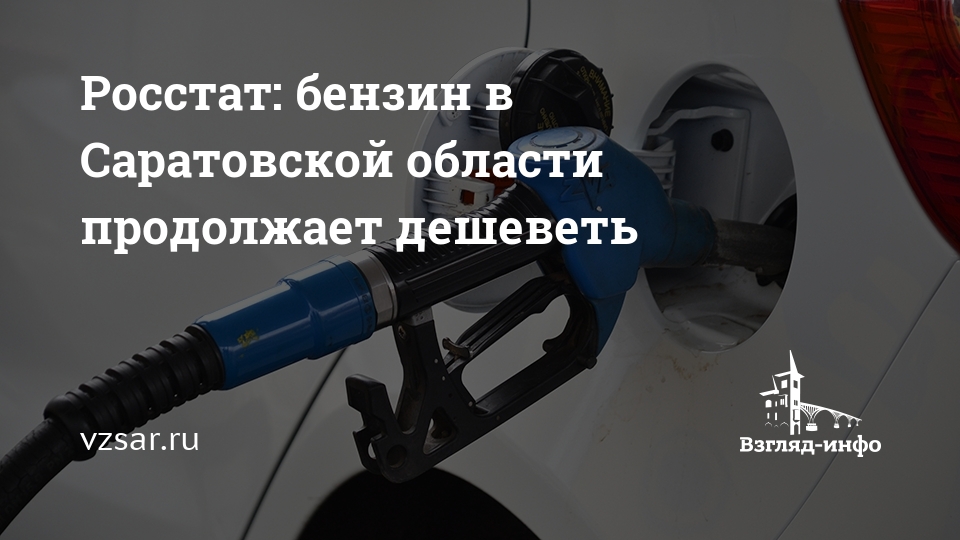 Росстат: бензин в Саратовской области продолжает дешеветь — Новости Саратова и области — Информационное агентство "Взгляд-инфо"