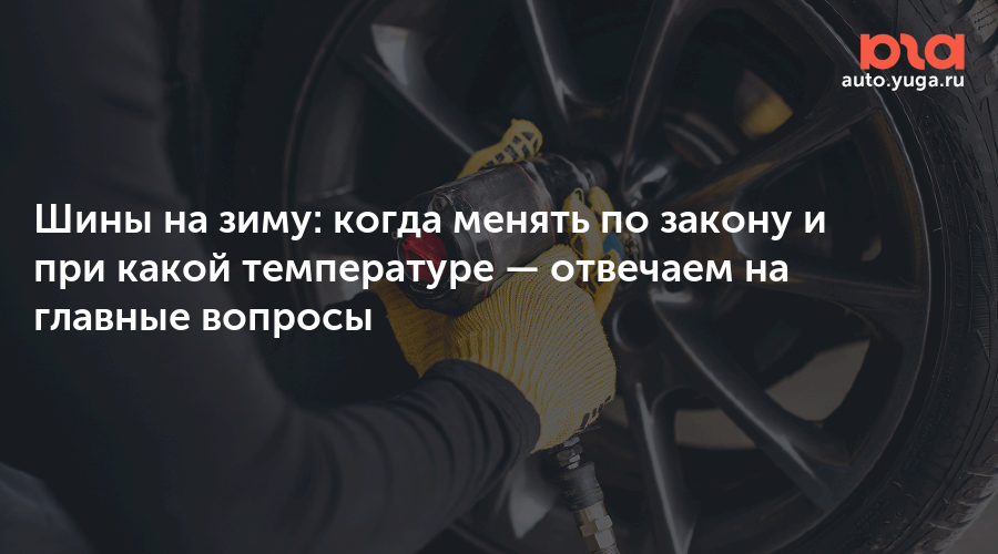 Шины на зиму: когда менять по закону и при какой температуре — отвечаем на главные вопросы — Авто Юга.ру