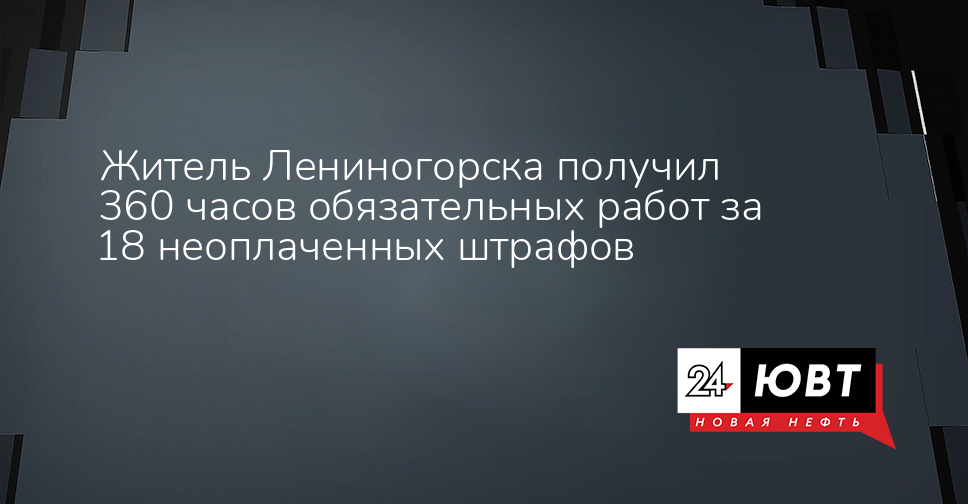 Житель Лениногорска получил 360 часов обязательных работ за 18 неоплаченных штрафов — ЮВТ-24