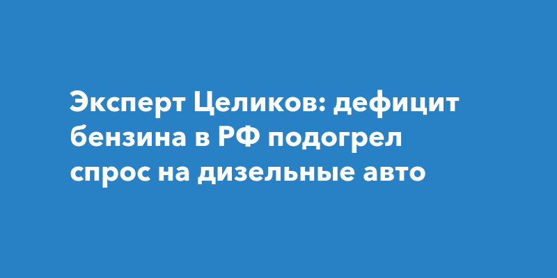 Эксперт Целиков: дефицит бензина в РФ подогрел спрос на дизельные авто — Чебоксары Live