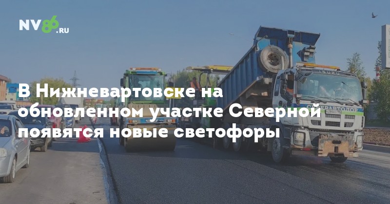 В Нижневартовске на обновленном участке Северной появятся новые светофоры — NV86.ru