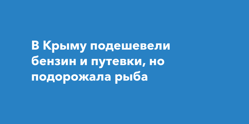 В Крыму подешевели бензин и путевки, но подорожала рыба — Наша Газета Крым