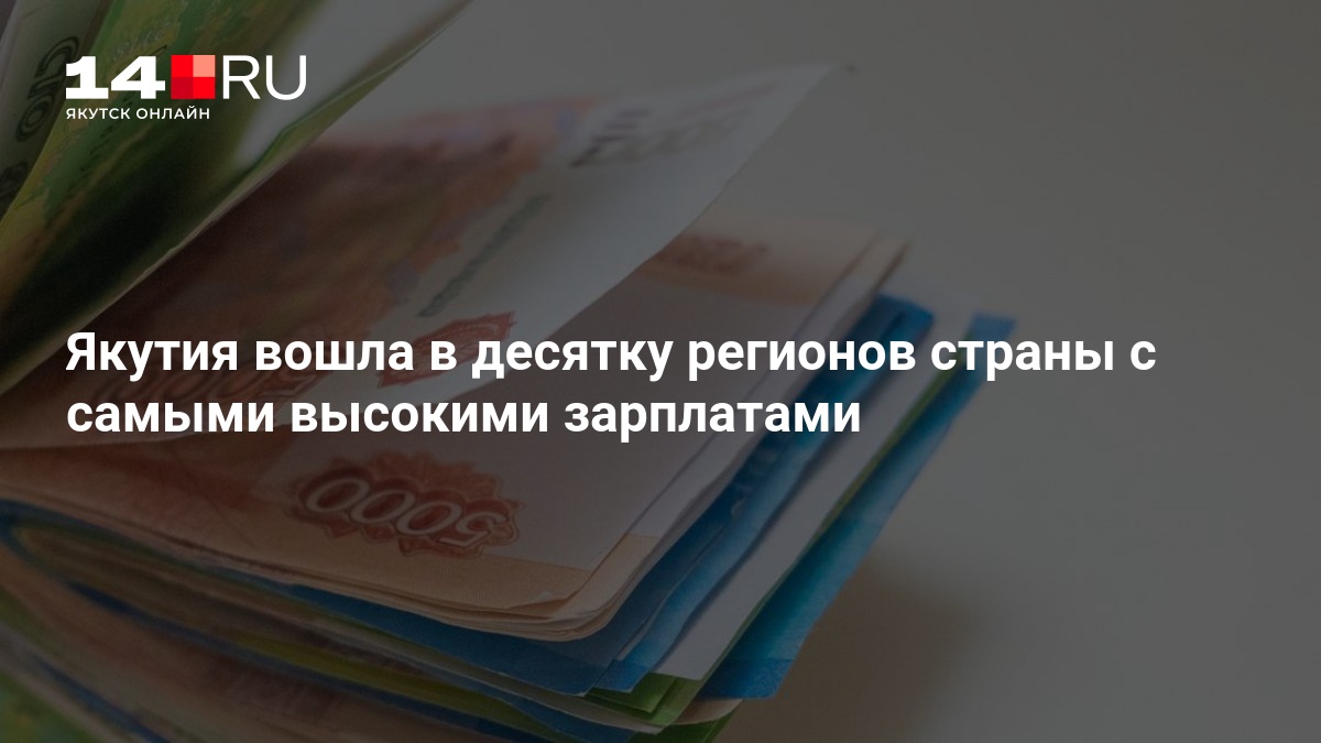 Якутия вошла в десятку регионов страны с самыми высокими зарплатами - 17 августа 2026 — 14.ru