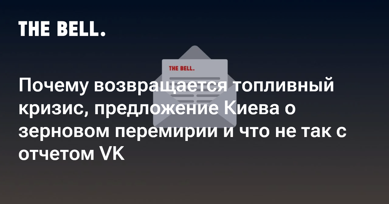 Почему возвращается топливный кризис, предложение Киева о зерновом перемирии и что не так с отчетом VK — thebell.io
