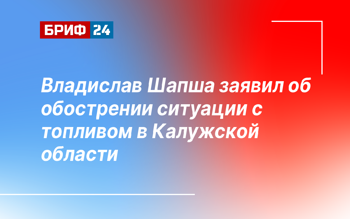 Владислав Шапша заявил об обострении ситуации с топливом в Калужской области — brief24.ru