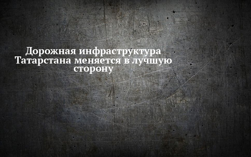 Дорожная инфраструктура Татарстана меняется в лучшую сторону — Новости Лаишево
