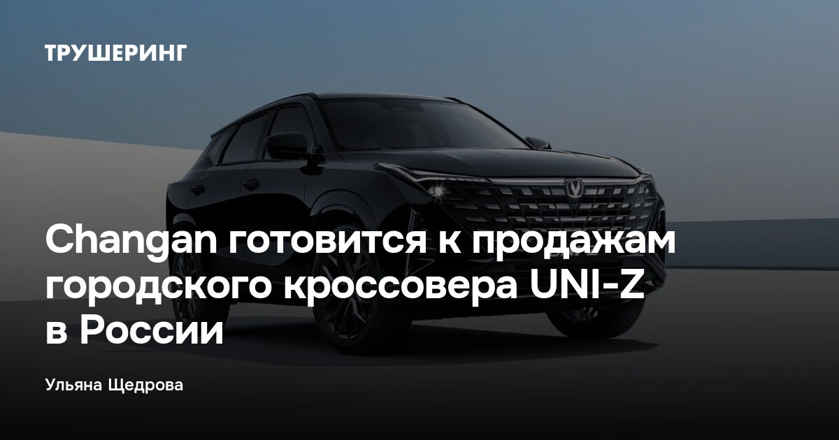 Changan готовится к продажам городского кроссовера UNI-Z в России — Трушеринг