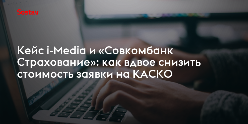 Кейс i-Media и «Совкомбанк Страхование»: как вдвое снизить стоимость заявки на КАСКО — Sostav.ru