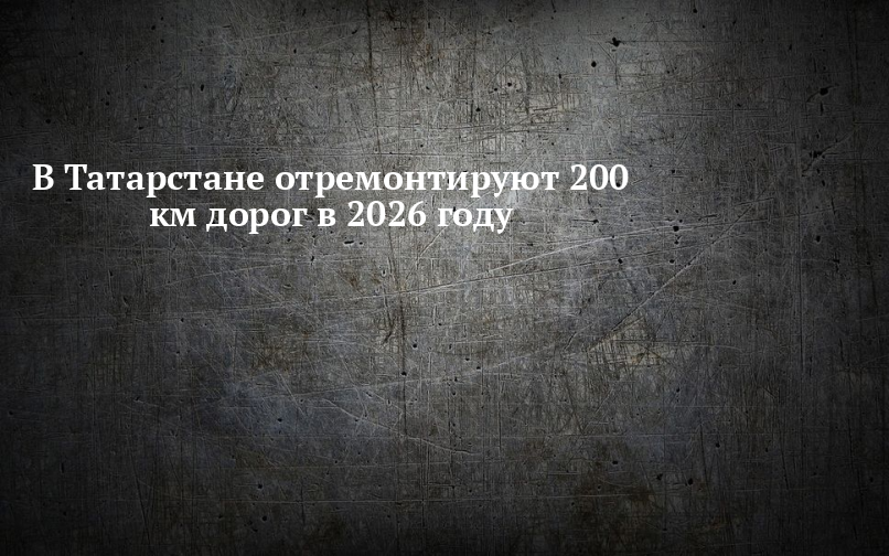 В Татарстане отремонтируют 200 км дорог в 2026 году — Заинск-информ