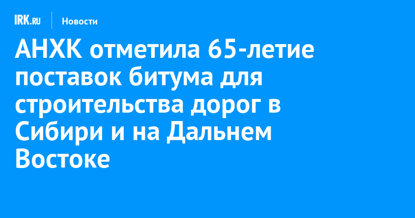 АНХК отметила 65-летие поставок битума для строительства дорог в Сибири и на Дальнем Востоке — Твой Иркутск