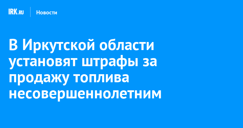 В Иркутской области установят штрафы за продажу топлива несовершеннолетним — Твой Иркутск