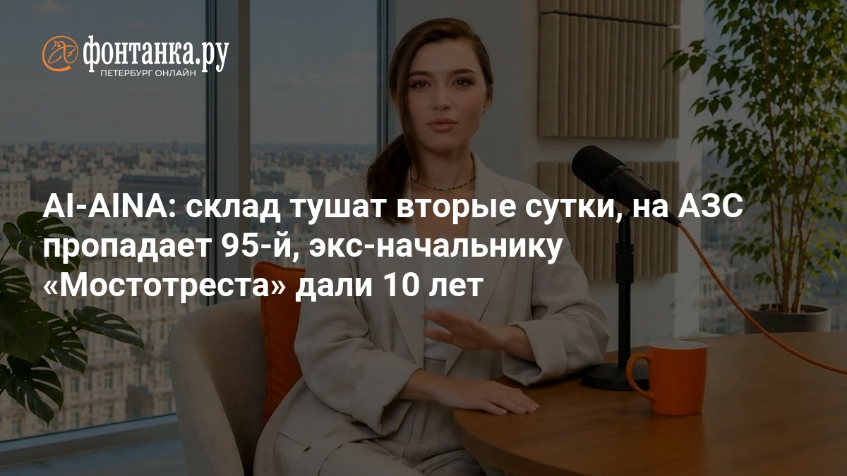 AI-AINA: склад тушат вторые сутки, на АЗС пропадает 95-й, экс-начальнику «Мостотреста» дали 10 лет — ФОНТАНКА.ру