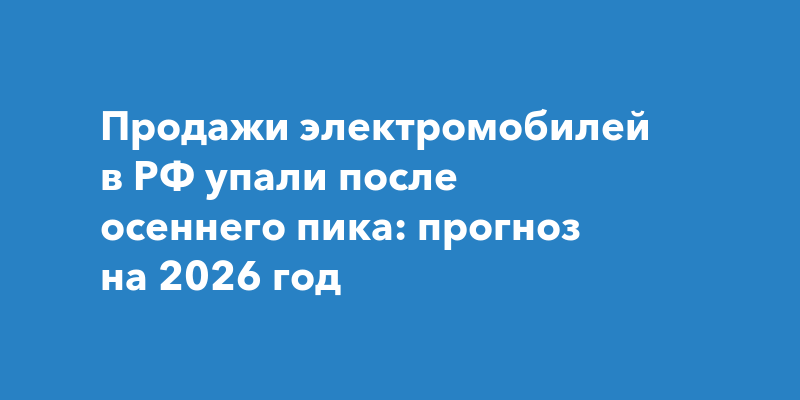 Продажи электромобилей в РФ упали после осеннего пика: прогноз на 2026 год — Чебоксары Live