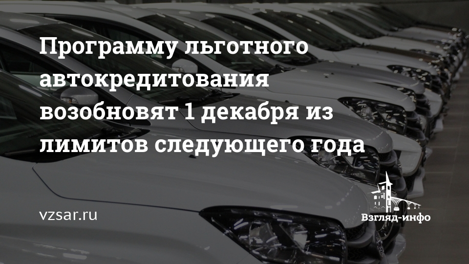Программу льготного автокредитования возобновят 1 декабря из лимитов следующего года — Новости Саратова и области — Информационное агентство "Взгляд-инфо"